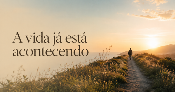 A vida já está acontecendo